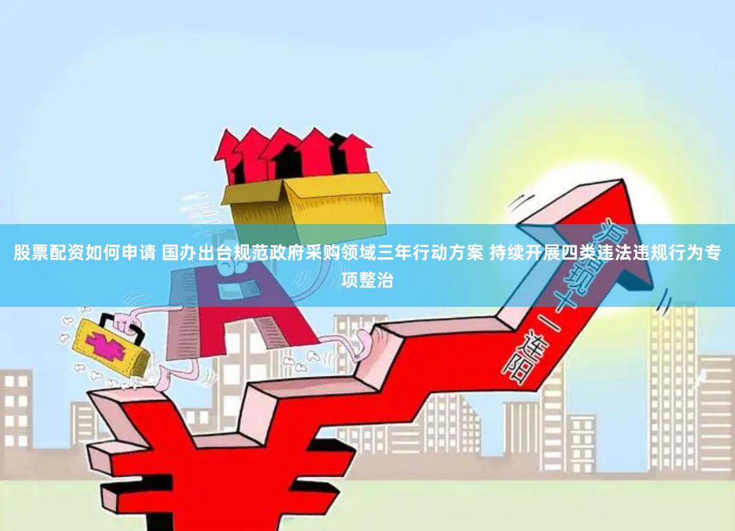 股票配资如何申请 国办出台规范政府采购领域三年行动方案 持续开展四类违法违规行为专项整治