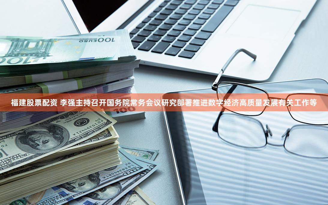福建股票配资 李强主持召开国务院常务会议研究部署推进数字经济高质量发展有关工作等