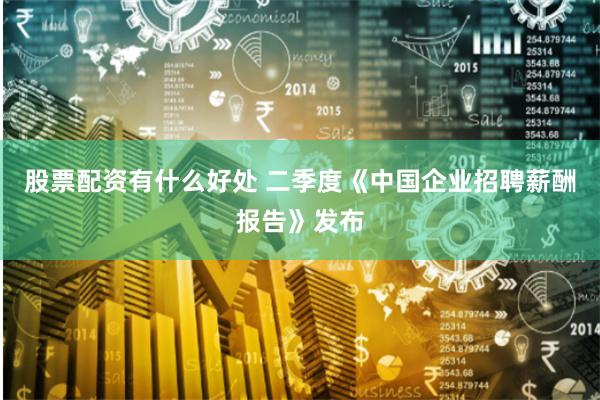 股票配资有什么好处 二季度《中国企业招聘薪酬报告》发布