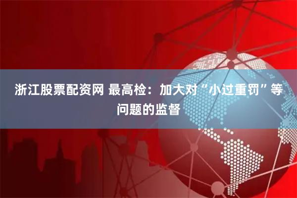 浙江股票配资网 最高检：加大对“小过重罚”等问题的监督