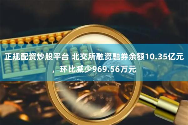 正规配资炒股平台 北交所融资融券余额10.35亿元,环比减少969.56万元