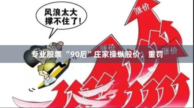 专业股票 “90后”庄家操纵股价，重罚