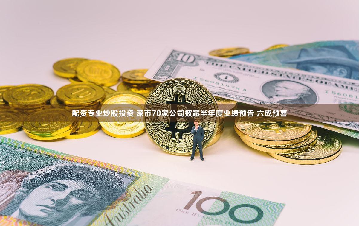 配资专业炒股投资 深市70家公司披露半年度业绩预告 六成预喜