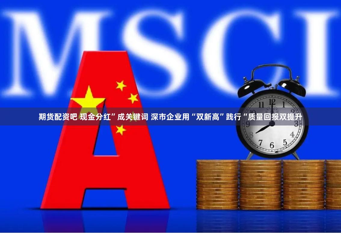 期货配资吧 现金分红”成关键词 深市企业用“双新高”践行“质量回报双提升
