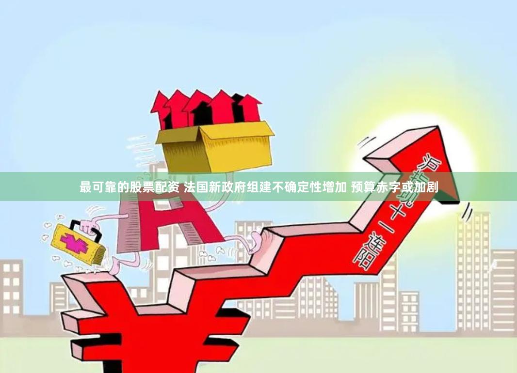 最可靠的股票配资 法国新政府组建不确定性增加 预算赤字或加剧