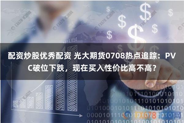 配资炒股优秀配资 光大期货0708热点追踪：PVC破位下跌，现在买入性价比高不高？