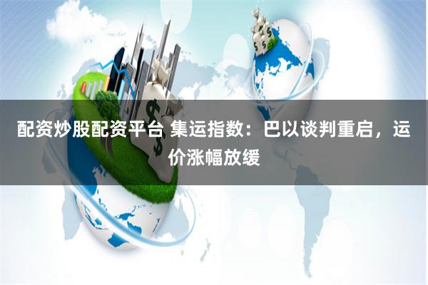 配资炒股配资平台 集运指数:巴以谈判重启,运价涨幅放缓