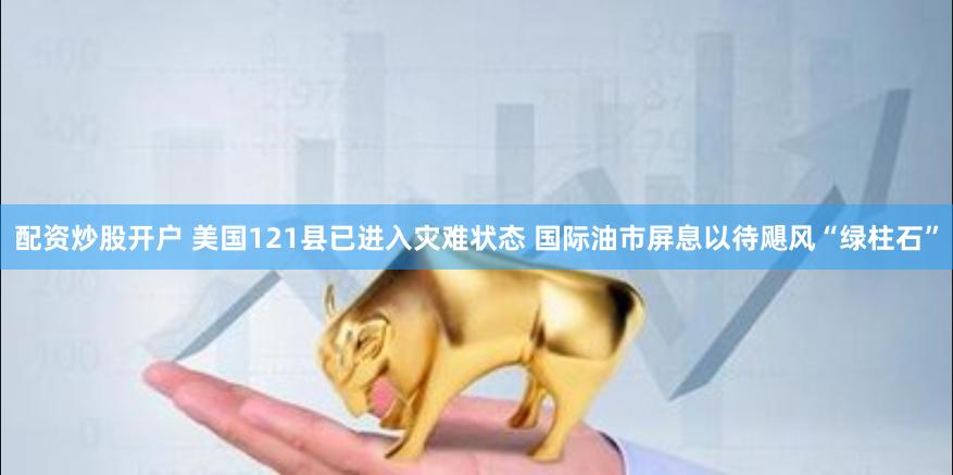 配资炒股开户 美国121县已进入灾难状态 国际油市屏息以待飓风“绿柱石”