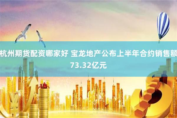 杭州期货配资哪家好 宝龙地产公布上半年合约销售额73.32亿元