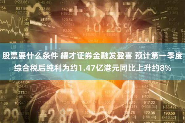 股票要什么条件 耀才证券金融发盈喜 预计第一季度综合税后纯利为约1.47亿港元同比上升约8%