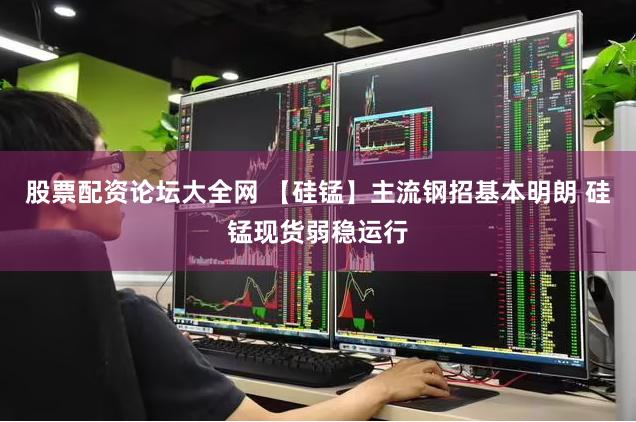 股票配资论坛大全网 【硅锰】主流钢招基本明朗 硅锰现货弱稳运行