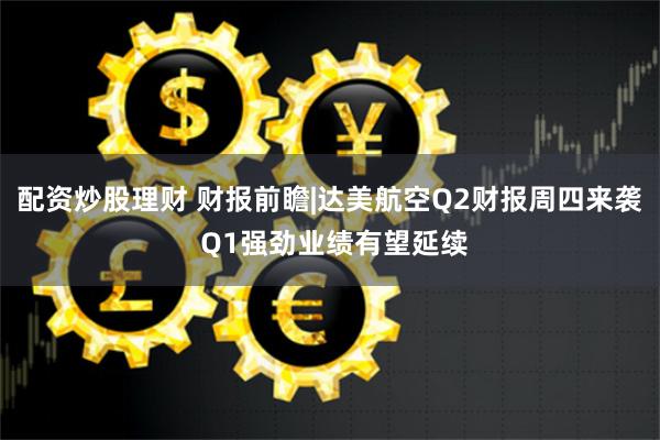 配资炒股理财 财报前瞻|达美航空Q2财报周四来袭 Q1强劲业绩有望延续