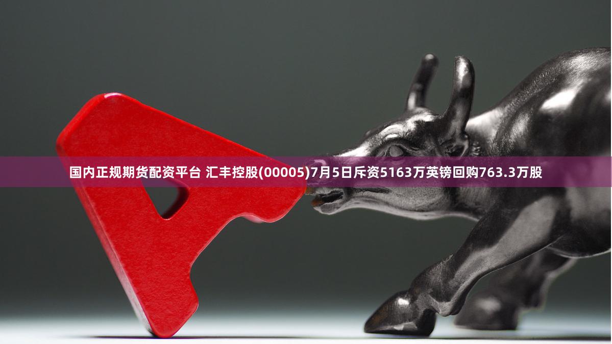 国内正规期货配资平台 汇丰控股(00005)7月5日斥资5163万英镑回购763.3万股