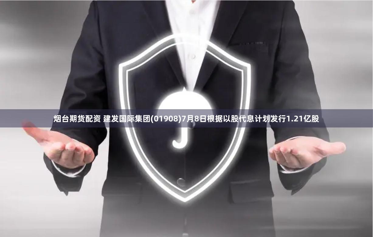 烟台期货配资 建发国际集团(01908)7月8日根据以股代息计划发行1.21亿股