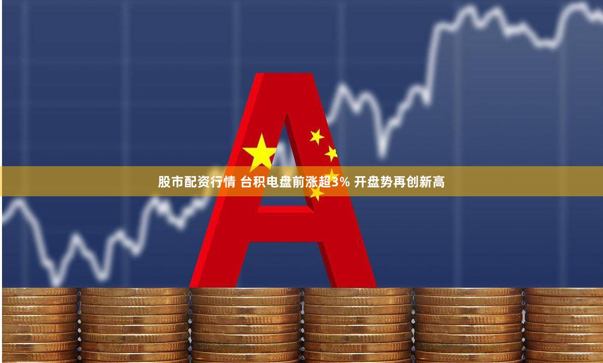 股市配资行情 台积电盘前涨超3% 开盘势再创新高