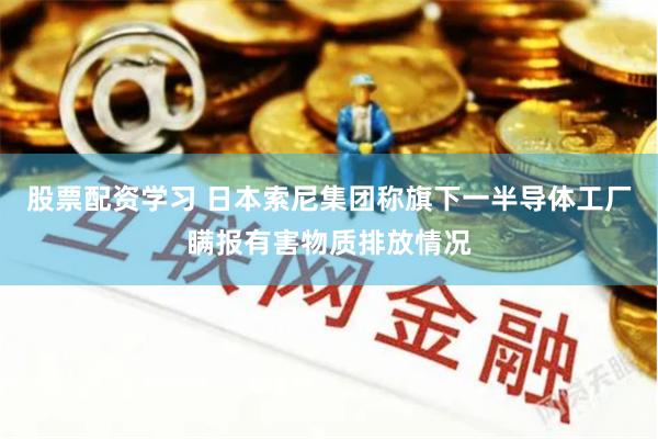 股票配资学习 日本索尼集团称旗下一半导体工厂瞒报有害物质排放情况