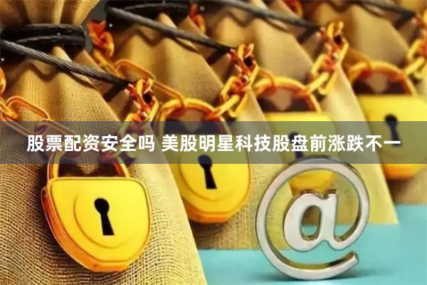 股票配资安全吗 美股明星科技股盘前涨跌不一