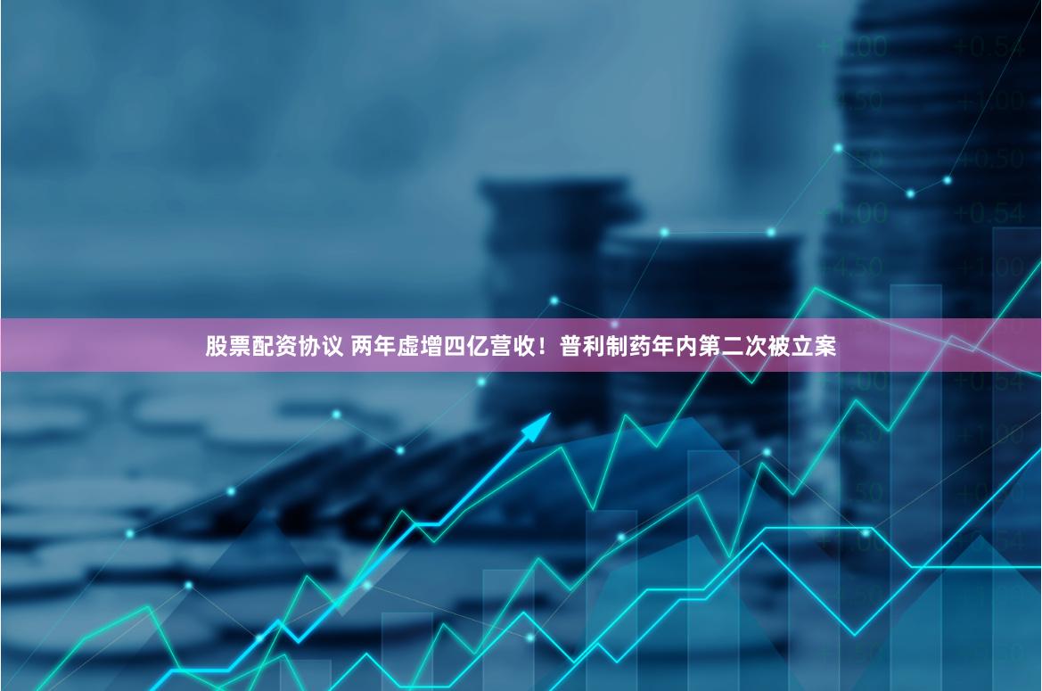 股票配资协议 两年虚增四亿营收！普利制药年内第二次被立案