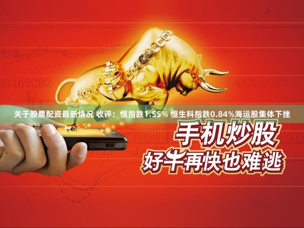关于股票配资最新情况 收评：恒指跌1.55% 恒生科指跌0.84%海运股集体下挫