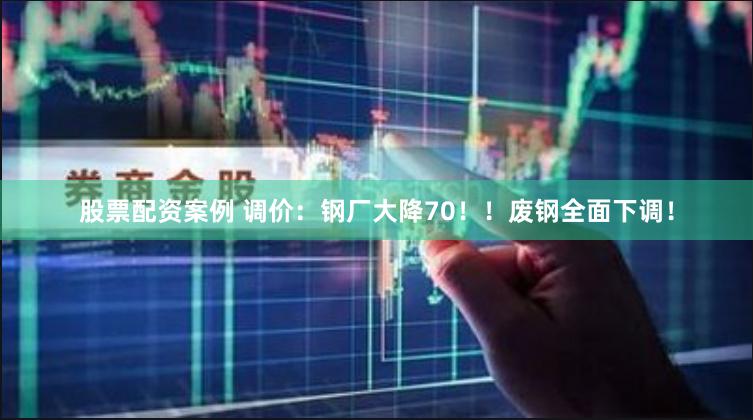 股票配资案例 调价：钢厂大降70！！废钢全面下调！