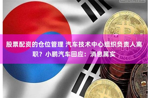 股票配资的仓位管理 汽车技术中心组织负责人离职？小鹏汽车回应：消息属实