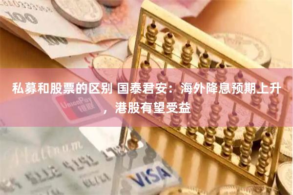 私募和股票的区别 国泰君安：海外降息预期上升，港股有望受益