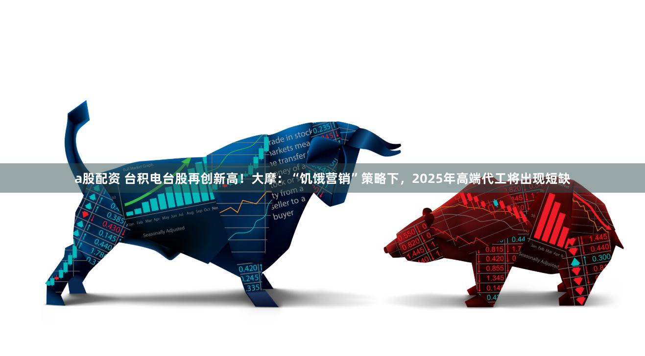 a股配资 台积电台股再创新高！大摩：“饥饿营销”策略下，2025年高端代工将出现短缺
