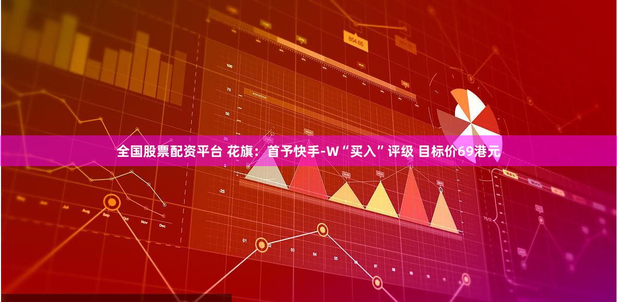 全国股票配资平台 花旗：首予快手-W“买入”评级 目标价69港元