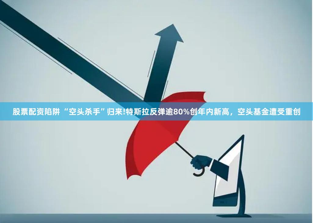 股票配资陷阱 “空头杀手”归来!特斯拉反弹逾80%创年内新高，空头基金遭受重创