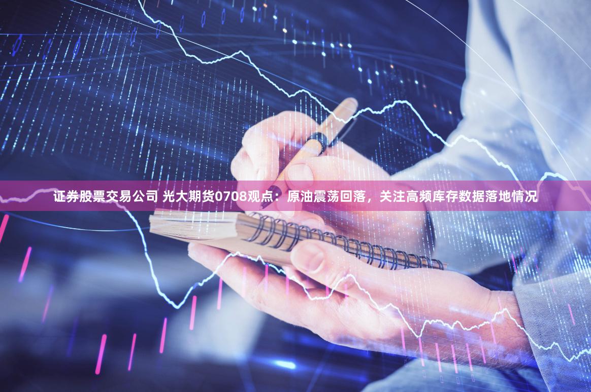 证券股票交易公司 光大期货0708观点：原油震荡回落，关注高频库存数据落地情况