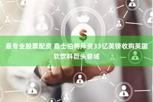 最专业股票配资 嘉士伯将斥资33亿英镑收购英国软饮料巨头碧域