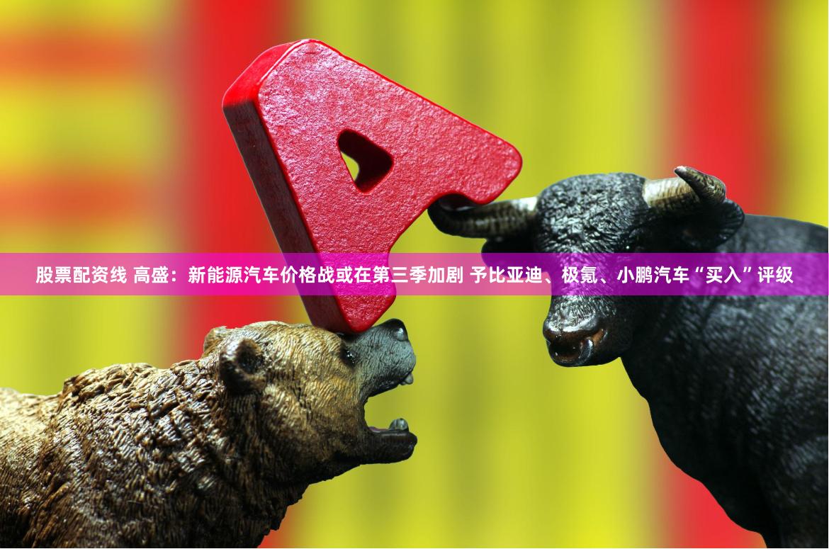 股票配资线 高盛:新能源汽车价格战或在第三季加剧 予比亚迪、极氪、小鹏汽车“买入”评级