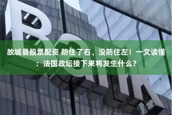 故城县股票配资 防住了右、没防住左!一文读懂:法国政坛接下来将发生什么?