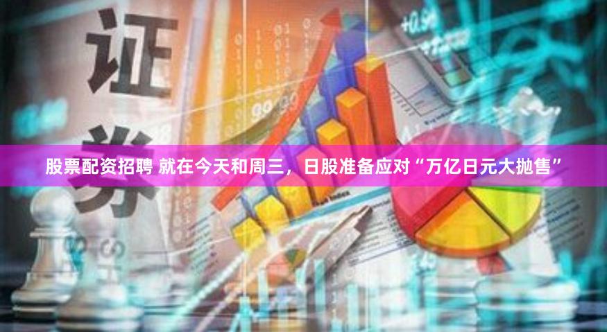 股票配资招聘 就在今天和周三，日股准备应对“万亿日元大抛售”