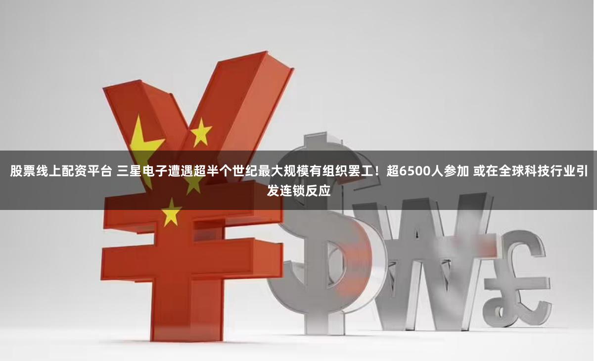 股票线上配资平台 三星电子遭遇超半个世纪最大规模有组织罢工！超6500人参加 或在全球科技行业引发连锁反应