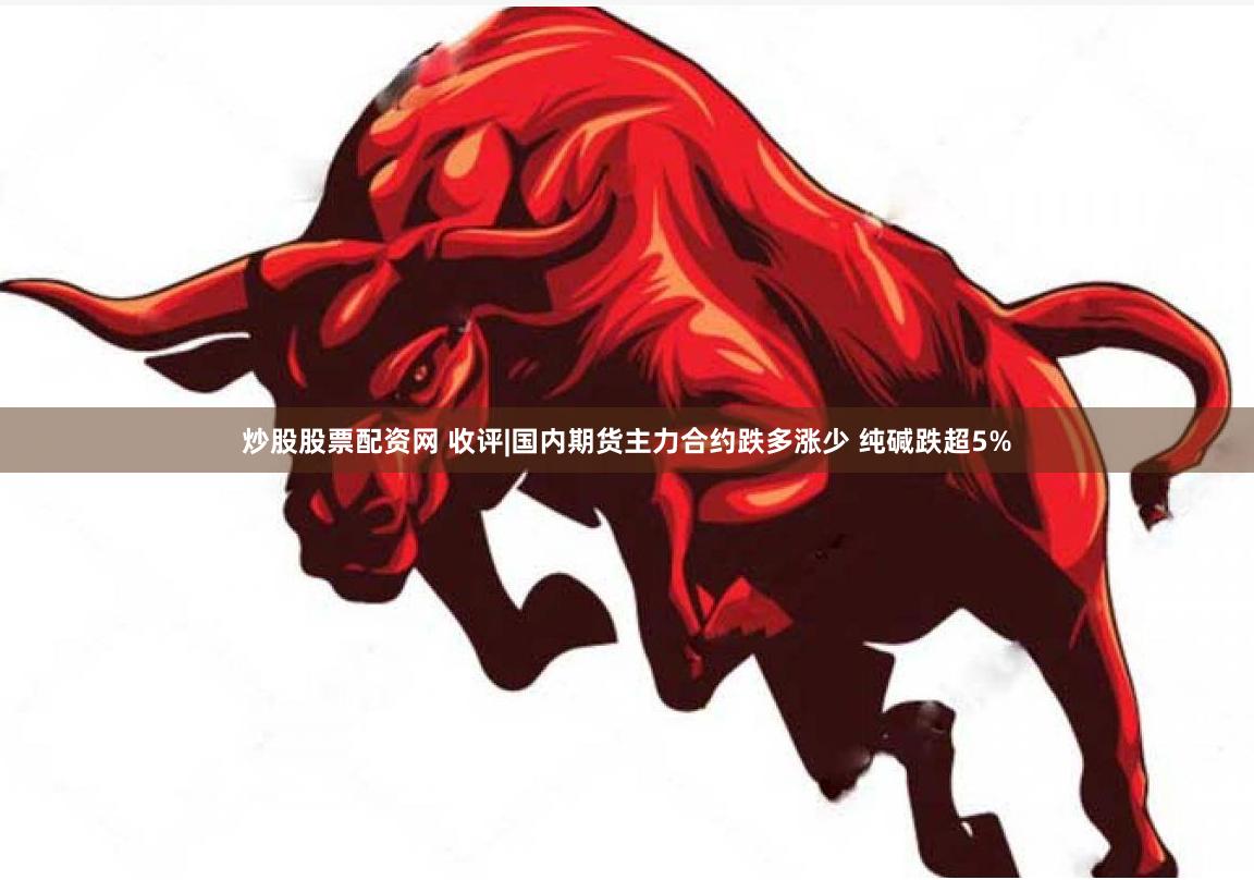 炒股股票配资网 收评|国内期货主力合约跌多涨少 纯碱跌超5%