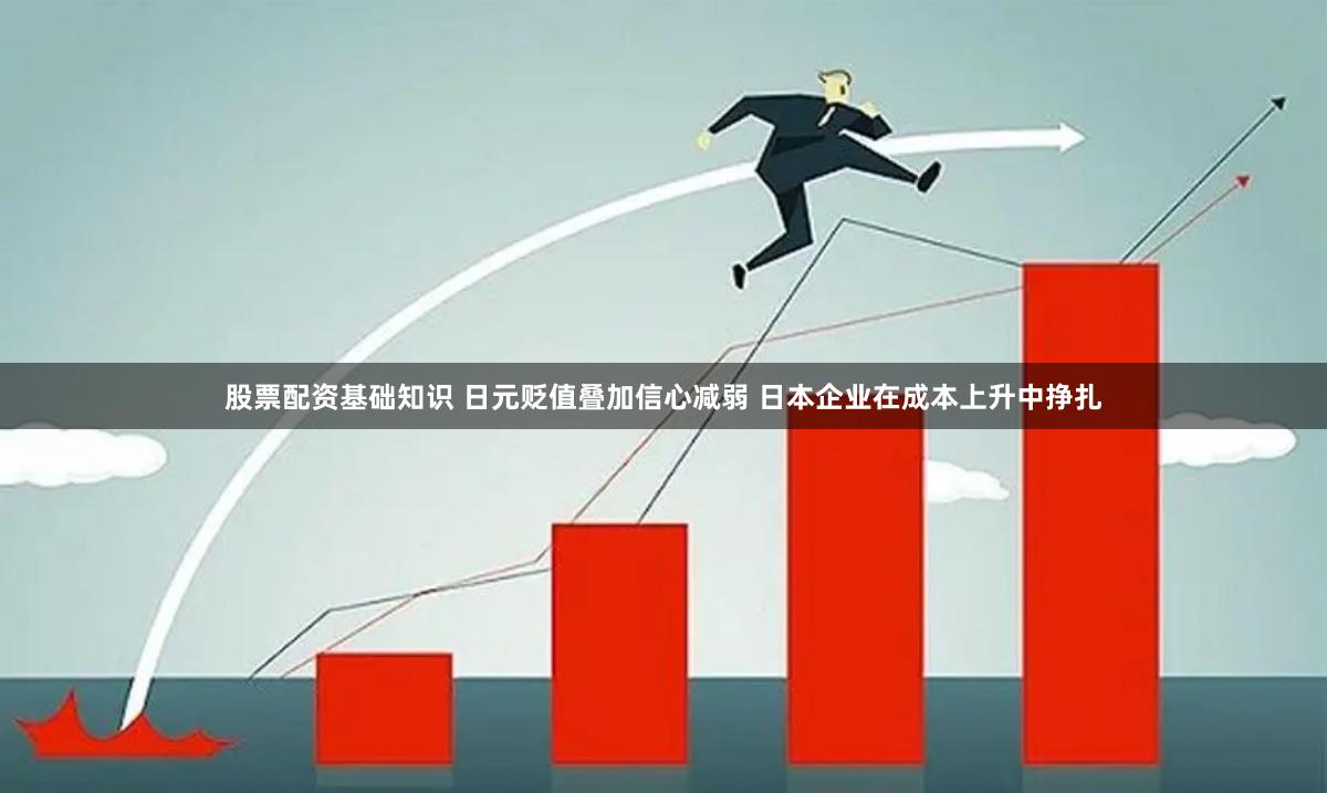 股票配资基础知识 日元贬值叠加信心减弱 日本企业在成本上升中挣扎