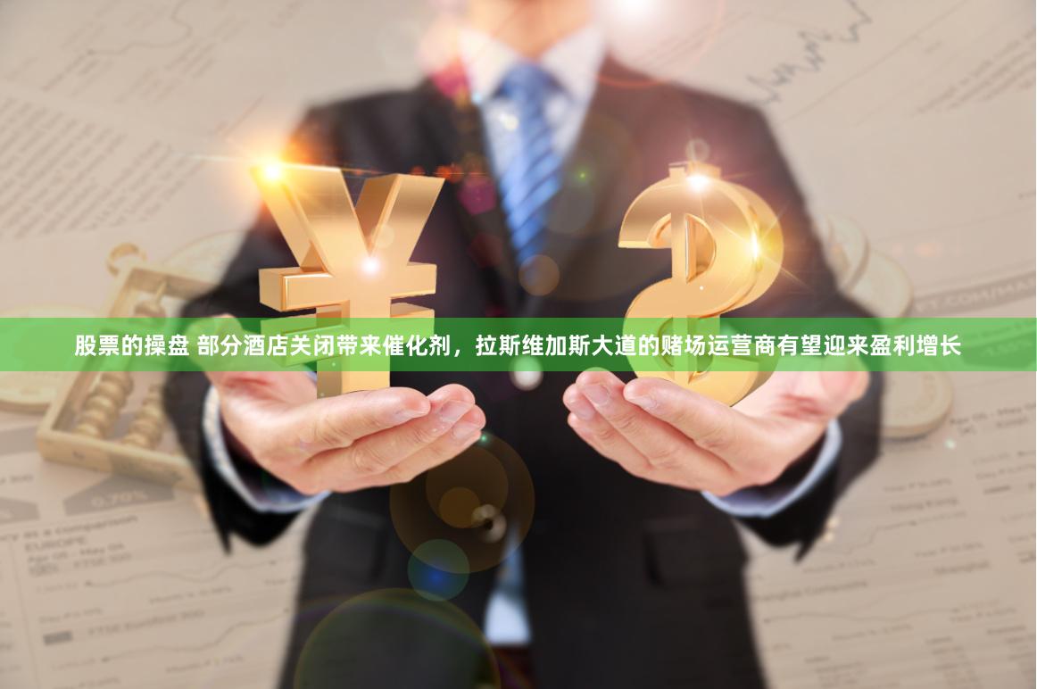 股票的操盘 部分酒店关闭带来催化剂，拉斯维加斯大道的赌场运营商有望迎来盈利增长