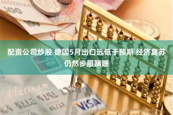 配资公司炒股 德国5月出口远低于预期 经济复苏仍然步履蹒跚