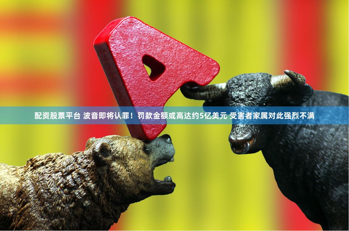 配资股票平台 波音即将认罪！罚款金额或高达约5亿美元 受害者家属对此强烈不满