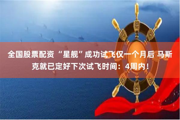 全国股票配资 “星舰”成功试飞仅一个月后 马斯克就已定好下次试飞时间:4周内!
