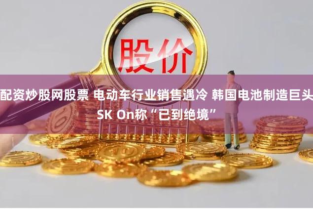 配资炒股网股票 电动车行业销售遇冷 韩国电池制造巨头SK On称“已到绝境”