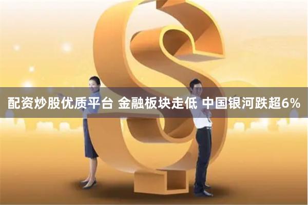 配资炒股优质平台 金融板块走低 中国银河跌超6%