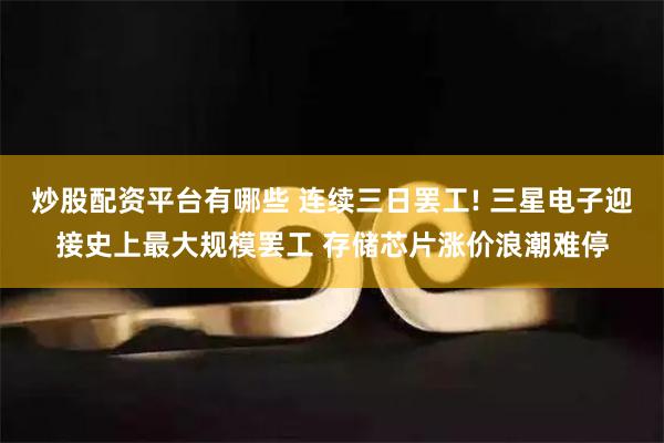 炒股配资平台有哪些 连续三日罢工! 三星电子迎接史上最大规模罢工 存储芯片涨价浪潮难停