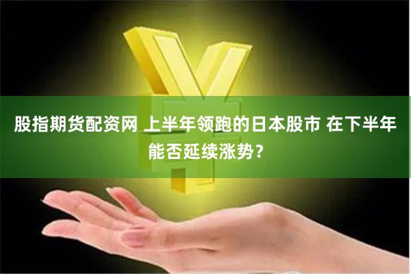 股指期货配资网 上半年领跑的日本股市 在下半年能否延续涨势？