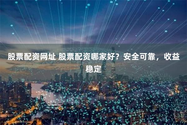 股票配资网址 股票配资哪家好？安全可靠，收益稳定