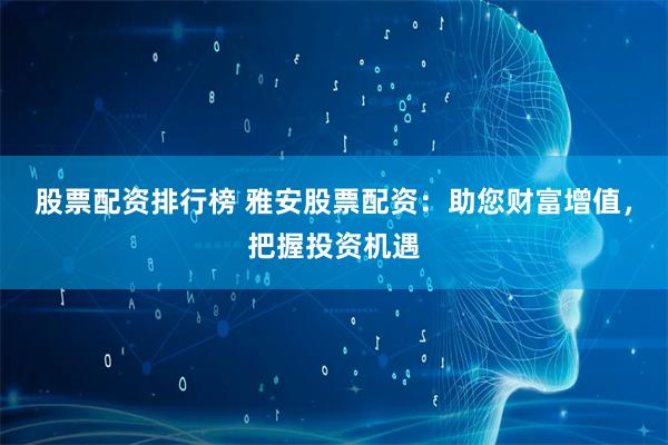股票配资排行榜 雅安股票配资：助您财富增值，把握投资机遇