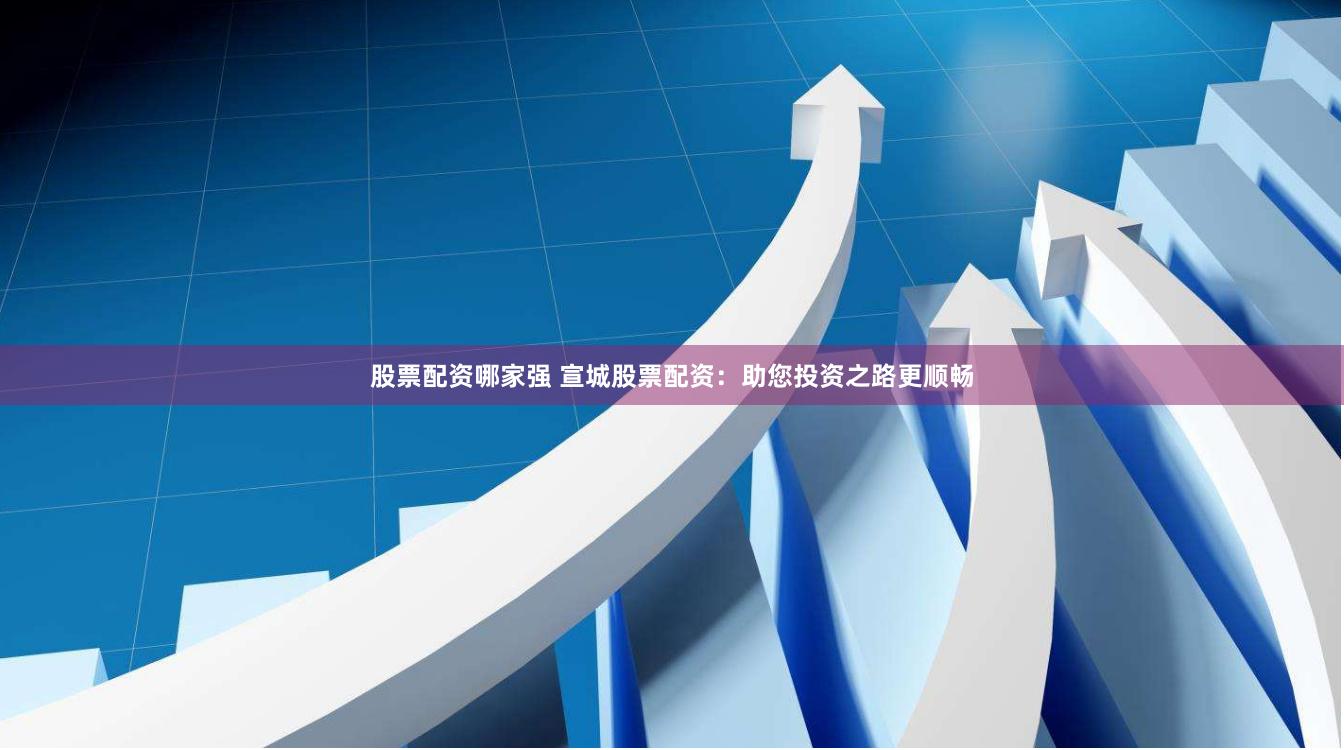 股票配资哪家强 宣城股票配资：助您投资之路更顺畅