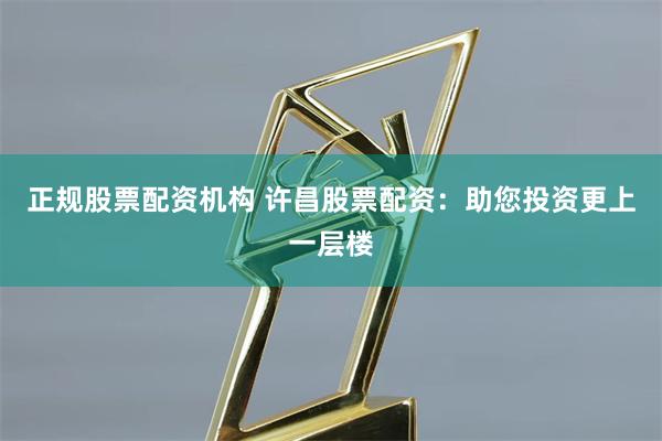 正规股票配资机构 许昌股票配资：助您投资更上一层楼
