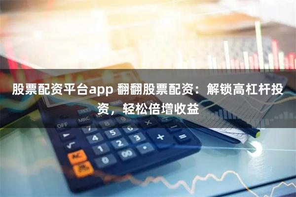 股票配资平台app 翻翻股票配资：解锁高杠杆投资，轻松倍增收益